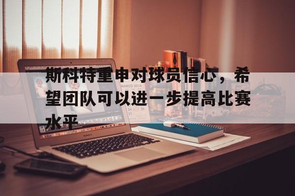 斯科特重申对球员信心，希望团队可以进一步提高比赛水平