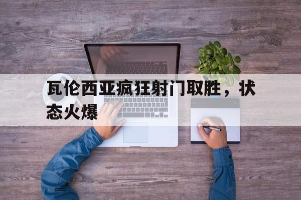 瓦伦西亚疯狂射门取胜，状态火爆