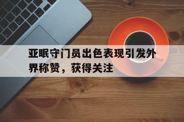 亚眠守门员出色表现引发外界称赞，获得关注