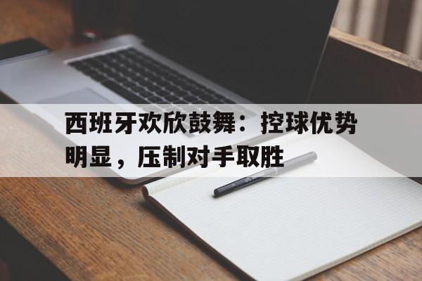 西班牙欢欣鼓舞：控球优势明显，压制对手取胜